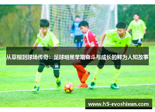 从草根到球场传奇：足球明星早期奋斗与成长的鲜为人知故事