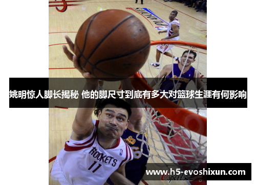 姚明惊人脚长揭秘 他的脚尺寸到底有多大对篮球生涯有何影响