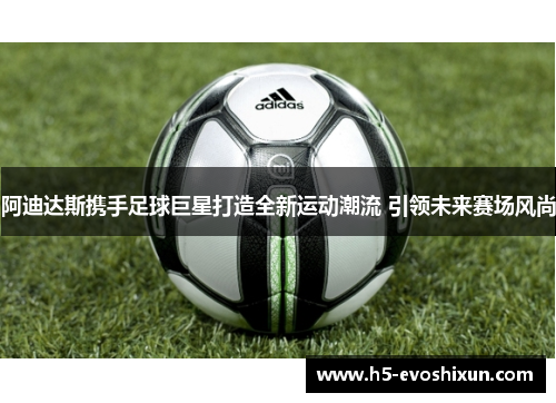 阿迪达斯携手足球巨星打造全新运动潮流 引领未来赛场风尚