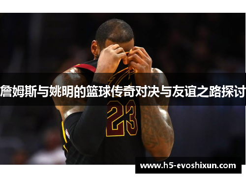 詹姆斯与姚明的篮球传奇对决与友谊之路探讨