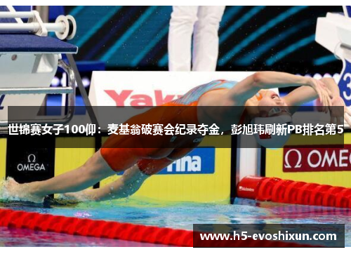世锦赛女子100仰：麦基翁破赛会纪录夺金，彭旭玮刷新PB排名第5